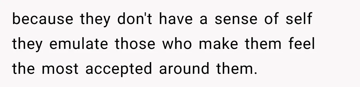 because they don't have a sense of self they emulate those who make them feel the most accepted around them.