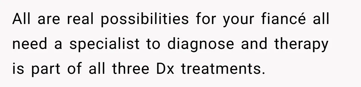 All are real possibilities for your fiancé all need a specialist to diagnose and therapy is part of all three Dx treatments.