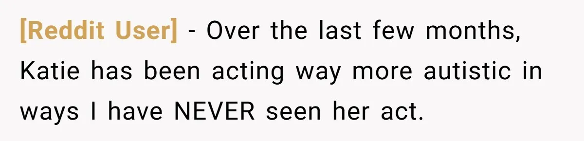 [Reddit User] − Over the last few months, Katie has been acting way more autistic in ways I have NEVER seen her act.