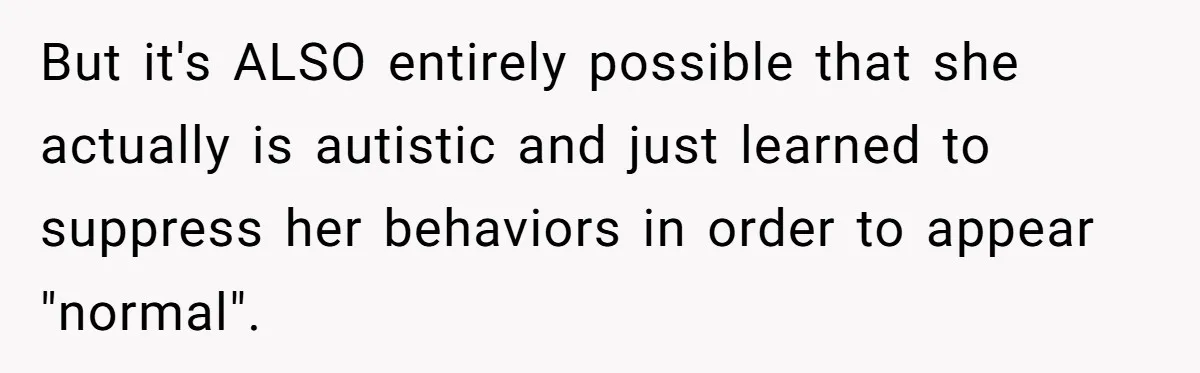 But it's ALSO entirely possible that she actually is autistic and just learned to suppress her behaviors in order to appear "normal".