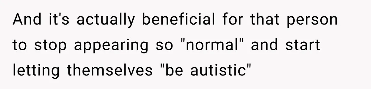 And it's actually beneficial for that person to stop appearing so "normal" and start letting themselves "be autistic"