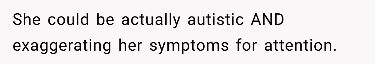 She could be actually autistic AND exaggerating her symptoms for attention.