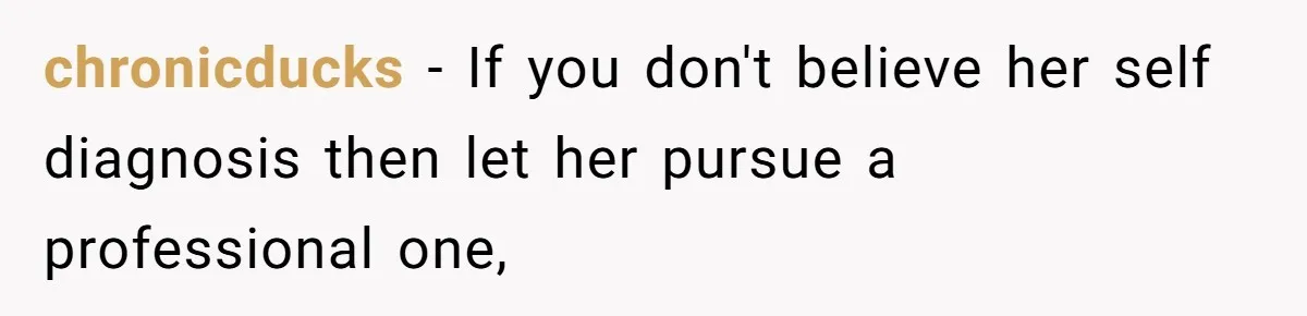 chronicducks − If you don't believe her self diagnosis then let her pursue a professional one,