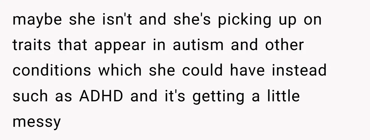 maybe she isn't and she's picking up on traits that appear in autism and other conditions which she could have instead such as ADHD and it's getting a little messy