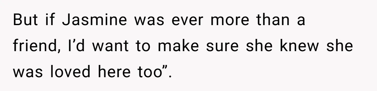 But if Jasmine was ever more than a friend, I’d want to make sure she knew she was loved here too”.