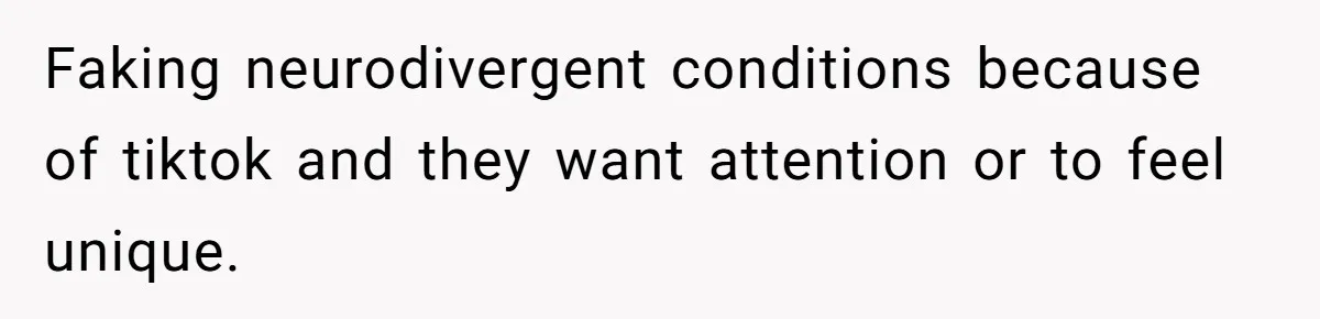 Faking neurodivergent conditions because of tiktok and they want attention or to feel unique.