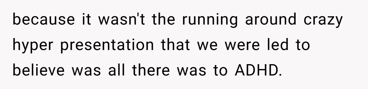 because it wasn't the running around crazy hyper presentation that we were led to believe was all there was to ADHD.