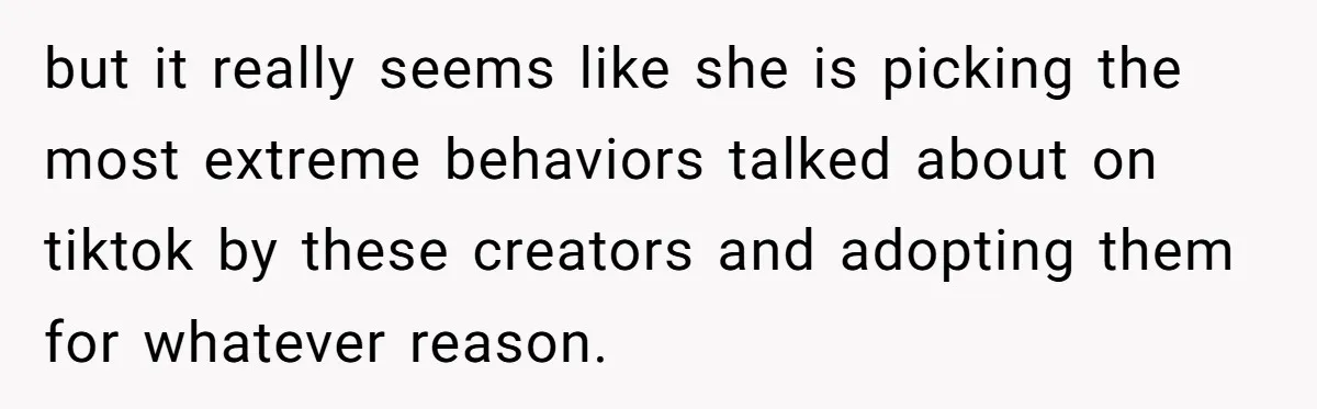 but it really seems like she is picking the most extreme behaviors talked about on tiktok by these creators and adopting them for whatever reason.