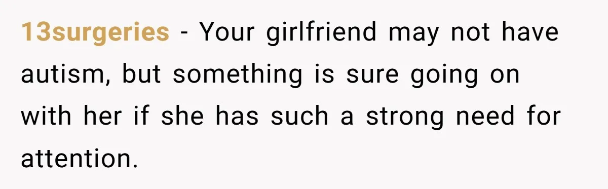 13surgeries − Your girlfriend may not have autism, but something is sure going on with her if she has such a strong need for attention.