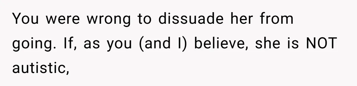 You were wrong to dissuade her from going. If, as you (and I) believe, she is NOT autistic,