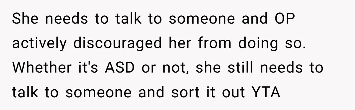 She needs to talk to someone and OP actively discouraged her from doing so. Whether it's ASD or not, she still needs to talk to someone and sort it out...