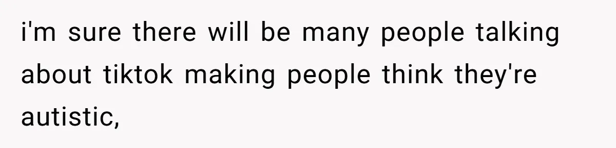 i'm sure there will be many people talking about tiktok making people think they're autistic,