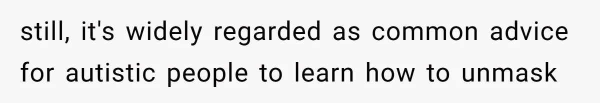 still, it's widely regarded as common advice for autistic people to learn how to unmask
