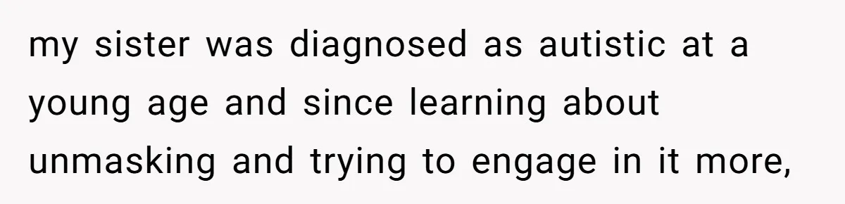 my sister was diagnosed as autistic at a young age and since learning about unmasking and trying to engage in it more,