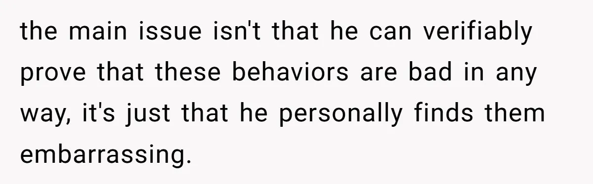 the main issue isn't that he can verifiably prove that these behaviors are bad in any way, it's just that he personally finds them embarrassing.