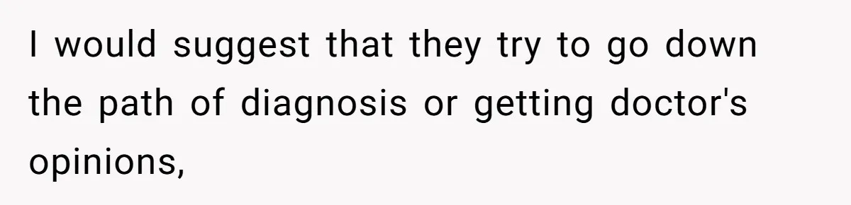 I would suggest that they try to go down the path of diagnosis or getting doctor's opinions,