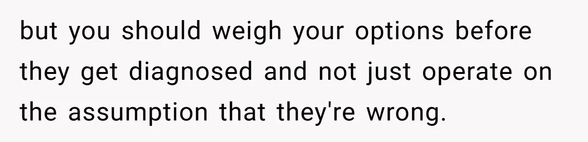 but you should weigh your options before they get diagnosed and not just operate on the assumption that they're wrong.