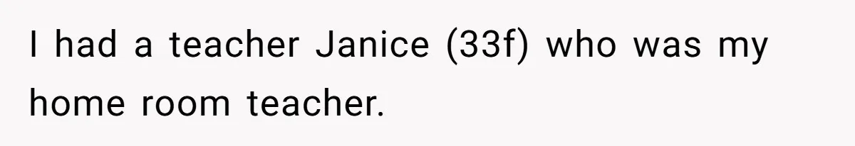 I had a teacher Janice (33f) who was my home room teacher.