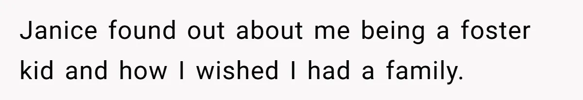 Janice found out about me being a foster kid and how I wished I had a family.