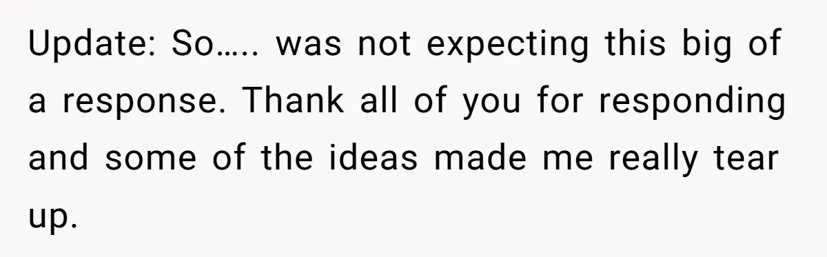 Update: So….. was not expecting this big of a response. Thank all of you for responding and some of the ideas made me really tear up.