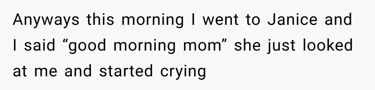 Anyways this morning I went to Janice and I said “good morning mom” she just looked at me and started crying