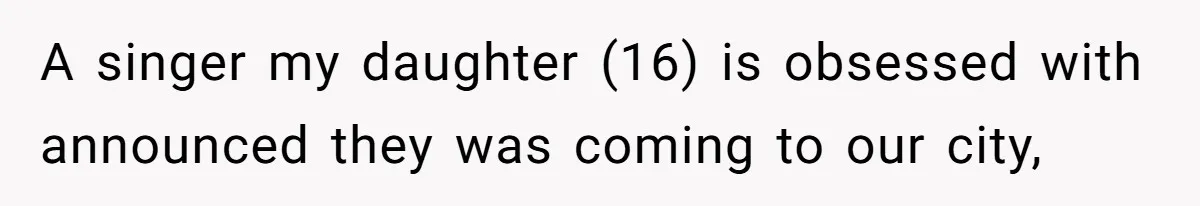 A singer my daughter (16) is obsessed with announced they was coming to our city,