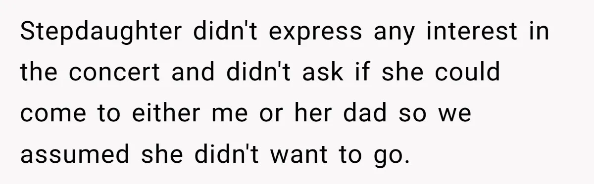 Stepdaughter didn't express any interest in the concert and didn't ask if she could come to either me or her dad so we assumed she didn't want to go.