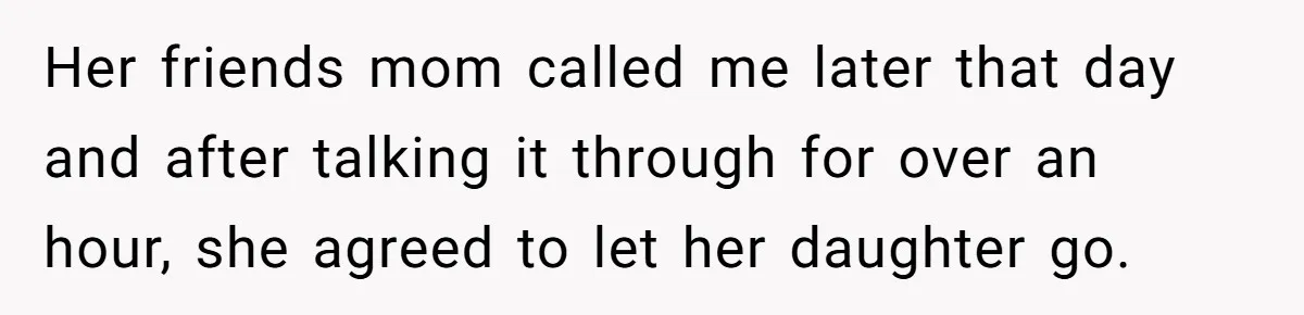 Her friends mom called me later that day and after talking it through for over an hour, she agreed to let her daughter go.