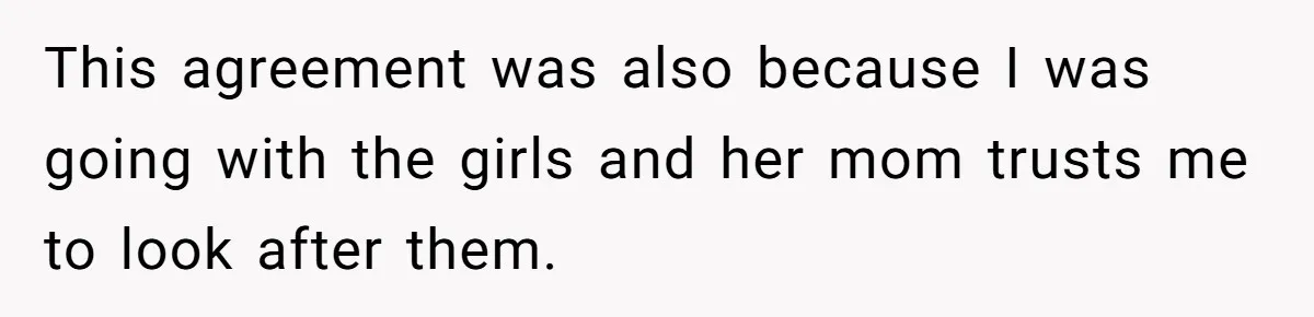 This agreement was also because I was going with the girls and her mom trusts me to look after them.