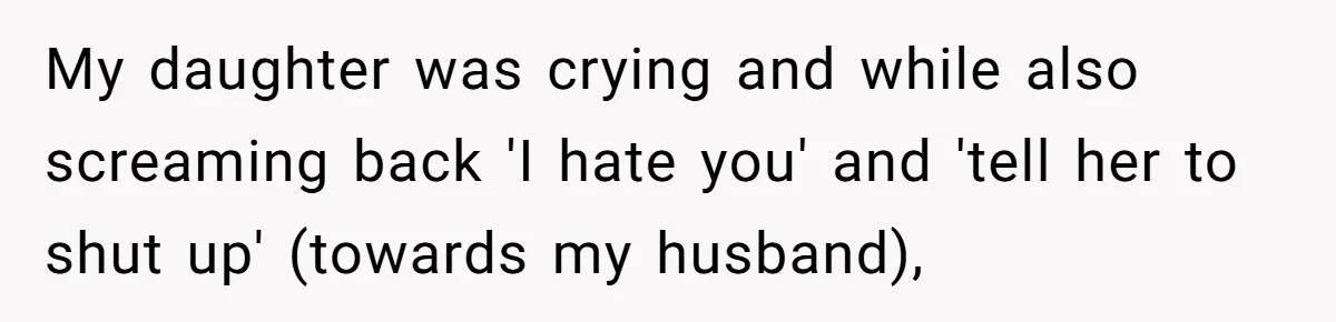 My daughter was crying and while also screaming back 'I hate you' and 'tell her to shut up' (towards my husband),