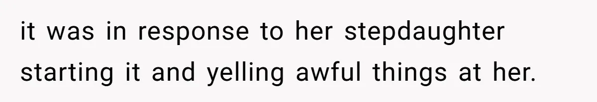it was in response to her stepdaughter starting it and yelling awful things at her.