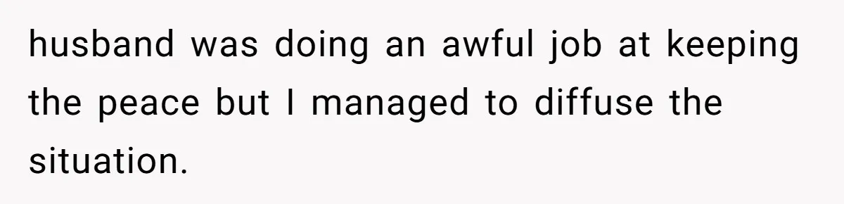 husband was doing an awful job at keeping the peace but I managed to diffuse the situation.