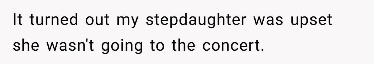 It turned out my stepdaughter was upset she wasn't going to the concert.