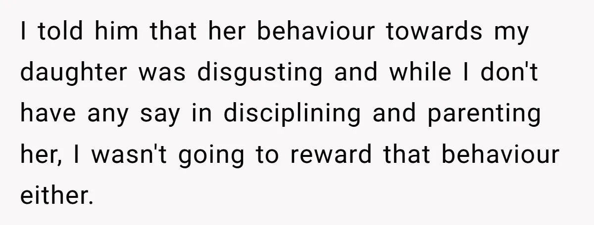 I told him that her behaviour towards my daughter was disgusting and while I don't have any say in disciplining and parenting her, I wasn't going to reward that behaviour...