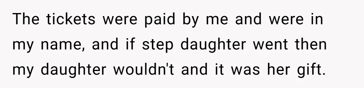 The tickets were paid by me and were in my name, and if step daughter went then my daughter wouldn't and it was her gift.