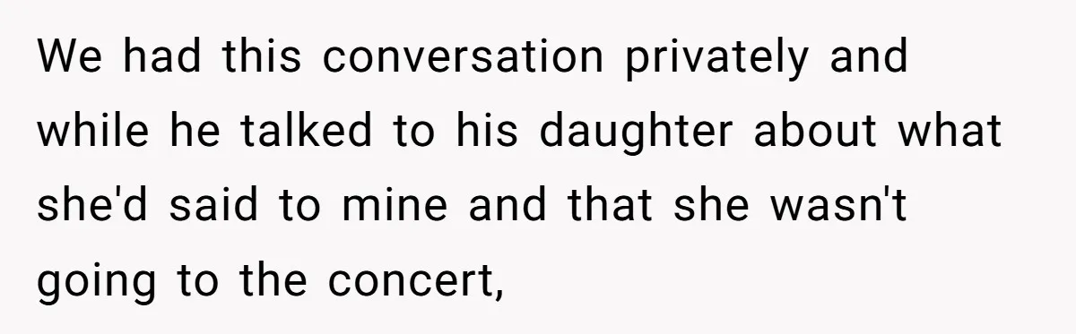 We had this conversation privately and while he talked to his daughter about what she'd said to mine and that she wasn't going to the concert,