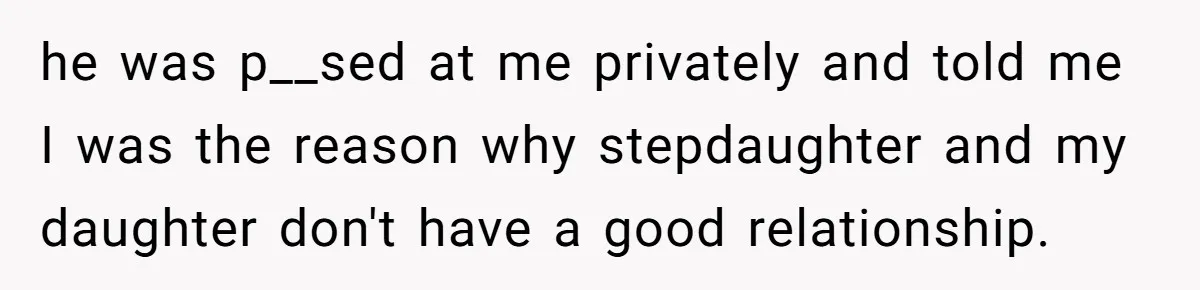 he was p__sed at me privately and told me I was the reason why stepdaughter and my daughter don't have a good relationship.