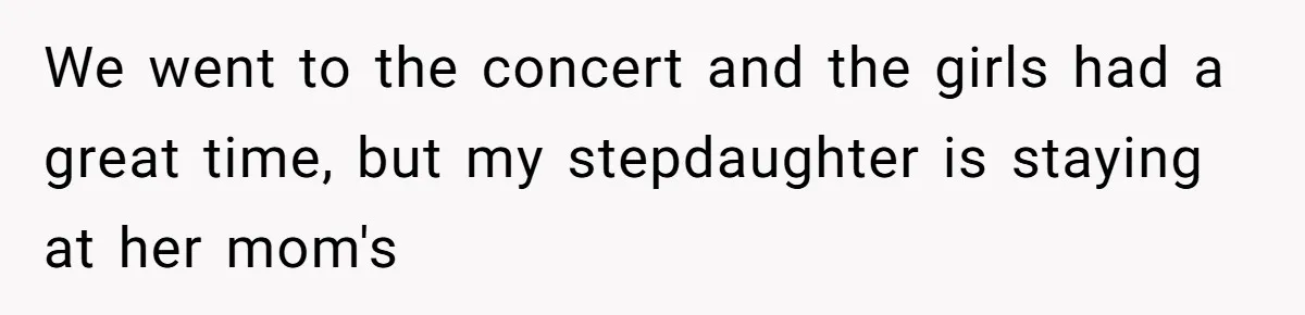 We went to the concert and the girls had a great time, but my stepdaughter is staying at her mom's