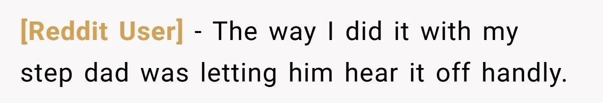 [Reddit User] − The way I did it with my step dad was letting him hear it off handly.