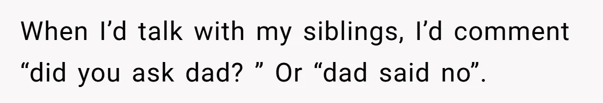 When I’d talk with my siblings, I’d comment “did you ask dad? ” Or “dad said no”.