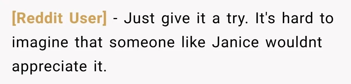 [Reddit User] − Just give it a try. It's hard to imagine that someone like Janice wouldnt appreciate it.