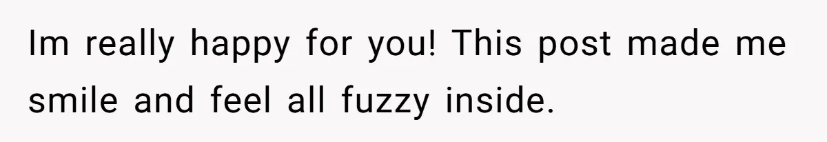 Im really happy for you! This post made me smile and feel all fuzzy inside.