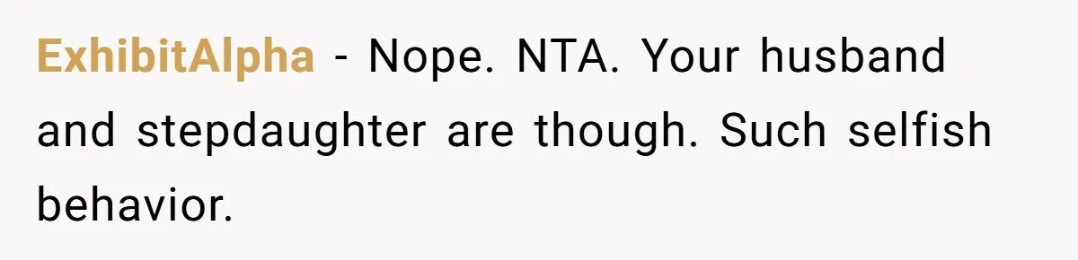 ExhibitAlpha − Nope. NTA. Your husband and stepdaughter are though. Such selfish behavior.