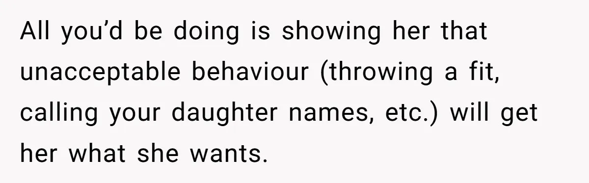 All you’d be doing is showing her that unacceptable behaviour (throwing a fit, calling your daughter names, etc.) will get her what she wants.