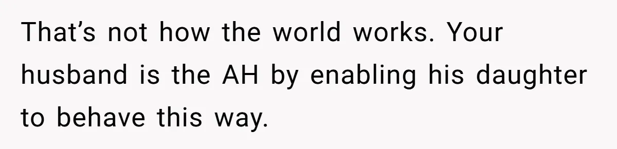 That’s not how the world works. Your husband is the AH by enabling his daughter to behave this way.