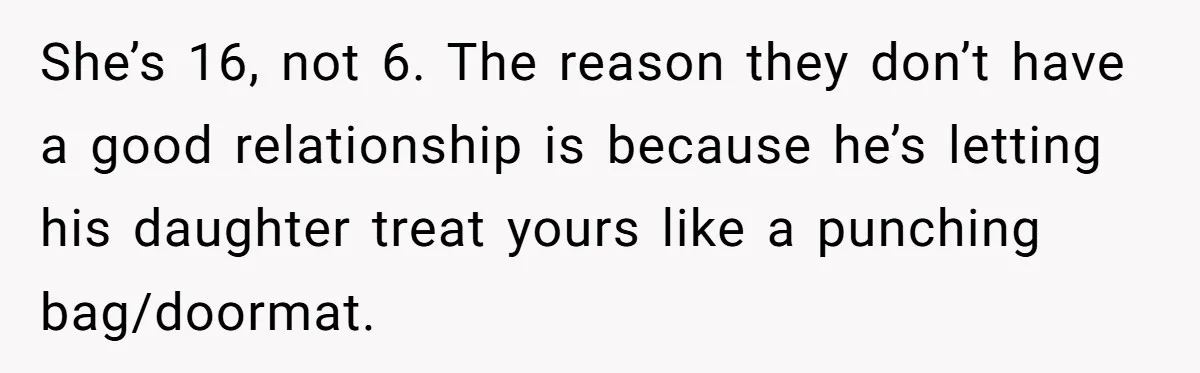 She’s 16, not 6. The reason they don’t have a good relationship is because he’s letting his daughter treat yours like a punching bag/doormat.