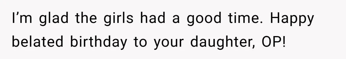 I’m glad the girls had a good time. Happy belated birthday to your daughter, OP!