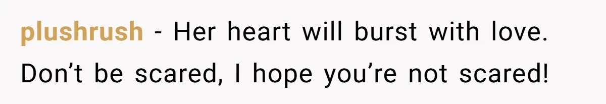 plushrush − Her heart will burst with love. Don’t be scared, I hope you’re not scared!