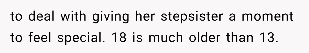 to deal with giving her stepsister a moment to feel special. 18 is much older than 13.