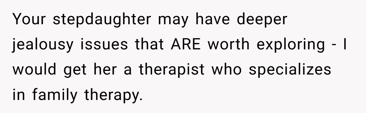 Your stepdaughter may have deeper jealousy issues that ARE worth exploring - I would get her a therapist who specializes in family therapy.